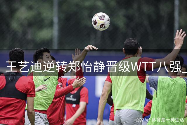 王艺迪逆转郑怡静晋级WTT八强 坦言开局急躁及时调整战术